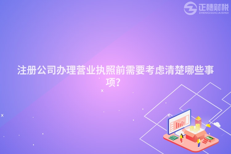 注冊(cè)公司辦理營業(yè)執(zhí)照前需要考慮清楚哪些事項(xiàng)？