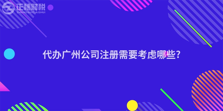 代辦廣州公司注冊需要考慮哪些?