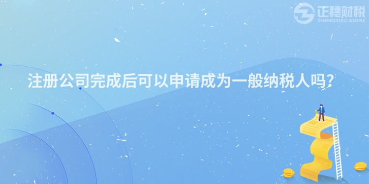 注冊公司完成后可以申請成為一般納稅人嗎？