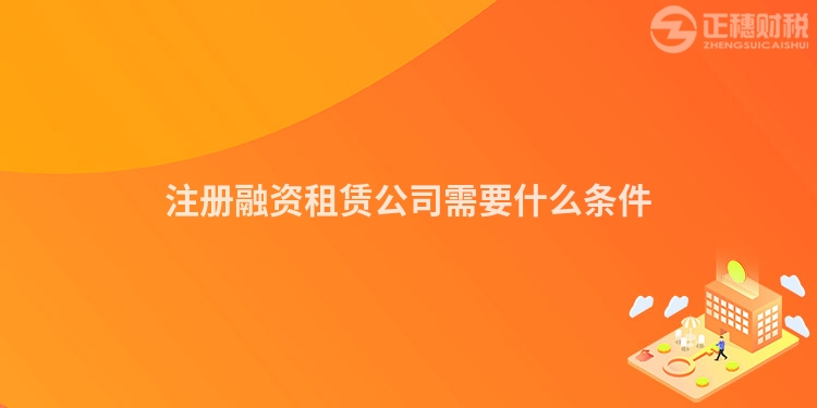 注冊(cè)融資租賃公司需要什么條件