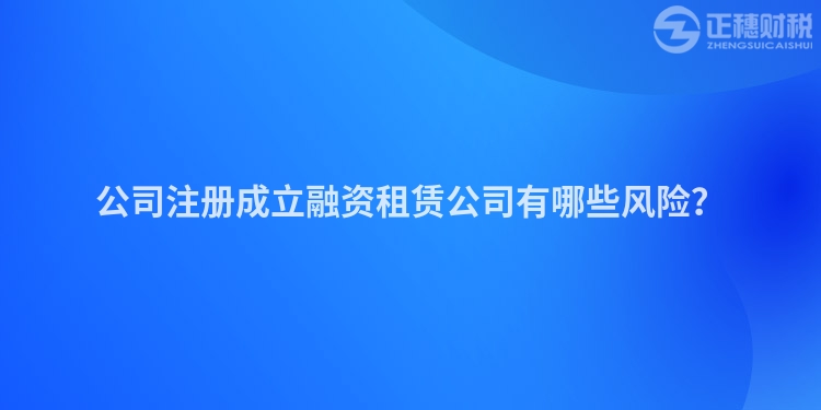 公司注冊(cè)成立融資租賃公司有哪些風(fēng)險(xiǎn)？