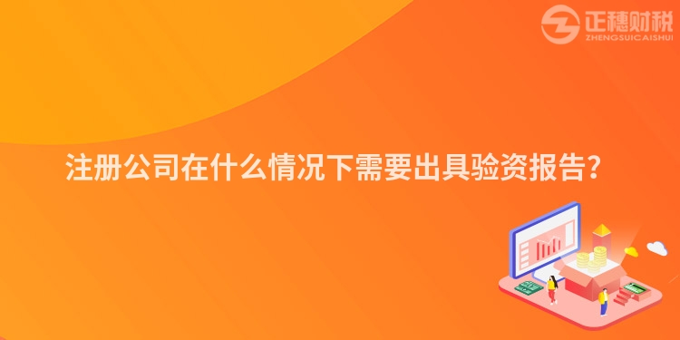 注冊(cè)公司在什么情況下需要出具驗(yàn)資報(bào)告？