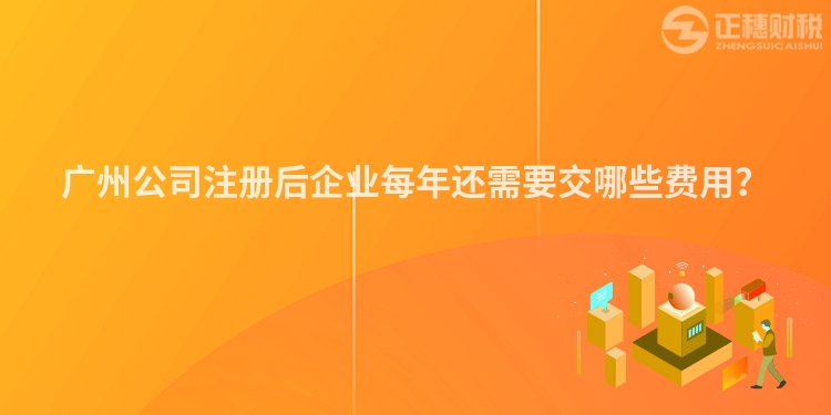 廣州公司注冊后企業(yè)每年還需要交哪些費(fèi)用？
