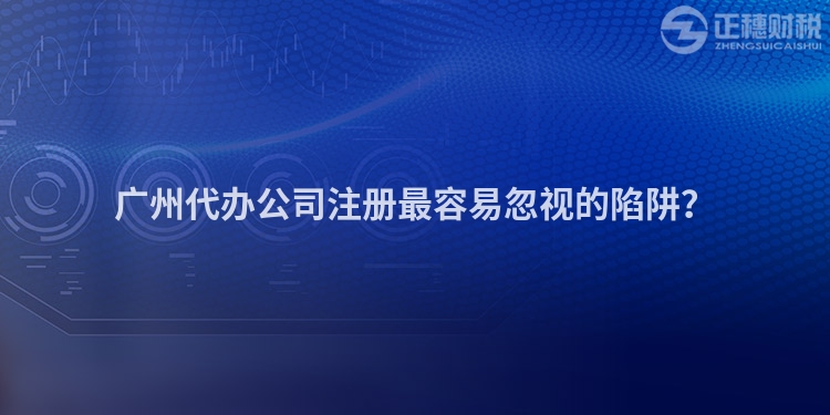 廣州代辦公司注冊(cè)最容易忽視的陷阱？