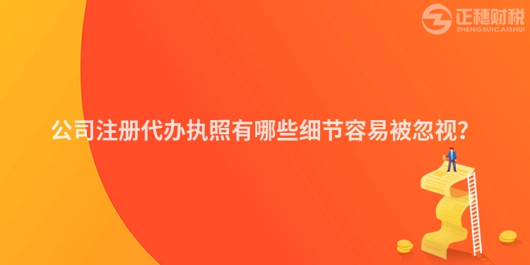公司注冊(cè)代辦執(zhí)照有哪些細(xì)節(jié)容易被忽視？
