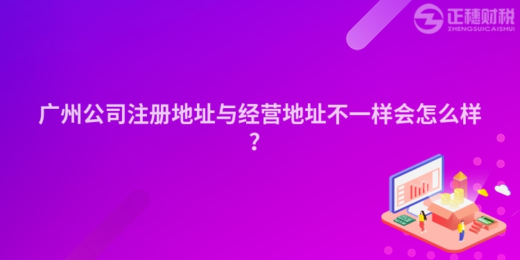 廣州公司注冊地址與經(jīng)營地址不一樣會怎么樣？