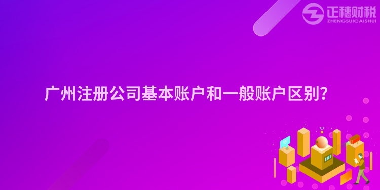 廣州注冊(cè)公司基本賬戶和一般賬戶區(qū)別？