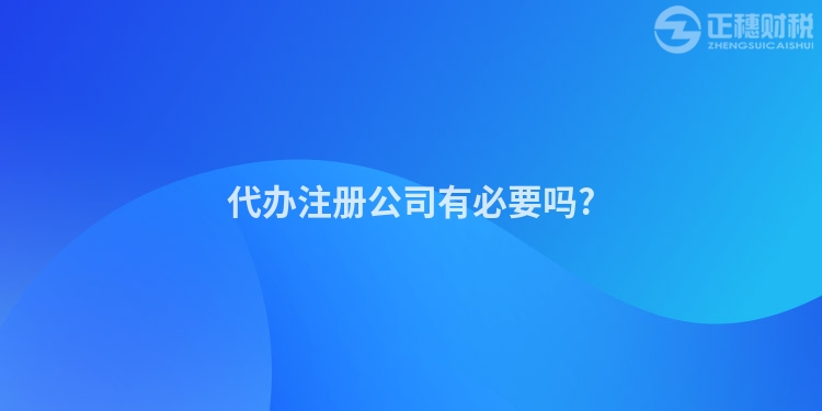 代辦注冊公司有必要嗎?