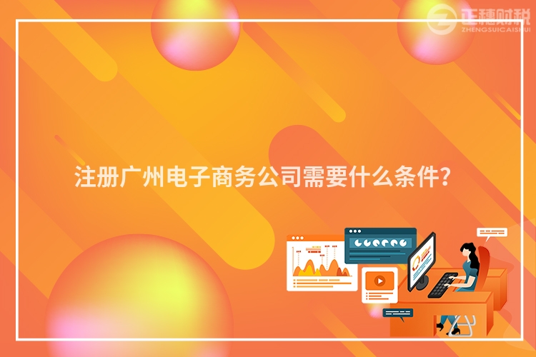 注冊(cè)廣州電子商務(wù)公司需要什么條件？