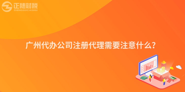 廣州代辦公司注冊代理需要注意什么？