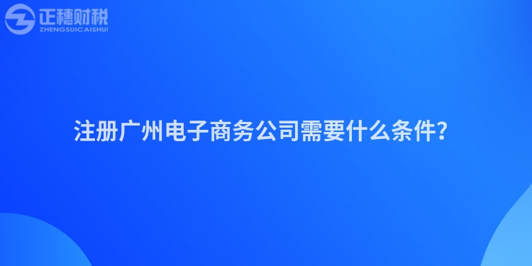 注冊(cè)廣州電子商務(wù)公司需要什么條件？