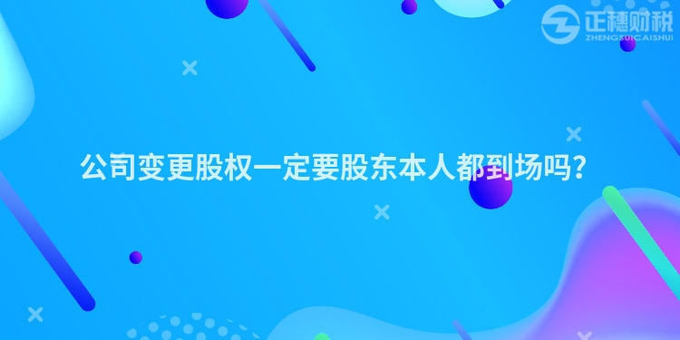 公司變更股權(quán)一定要股東本人都到場嗎？