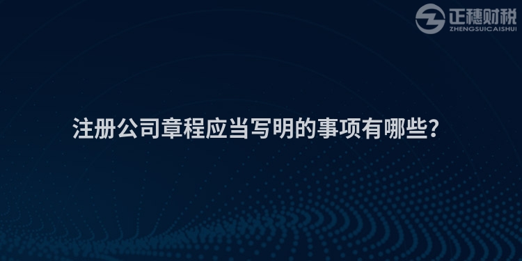 注冊公司章程應(yīng)當(dāng)寫明的事項有哪些？
