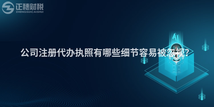 公司注冊代辦執(zhí)照有哪些細(xì)節(jié)容易被忽視？