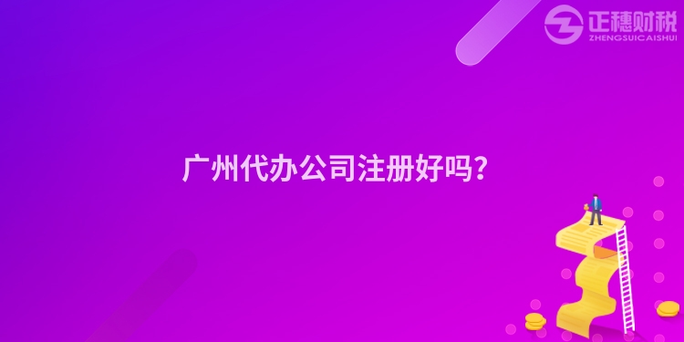 廣州代辦公司注冊好嗎？