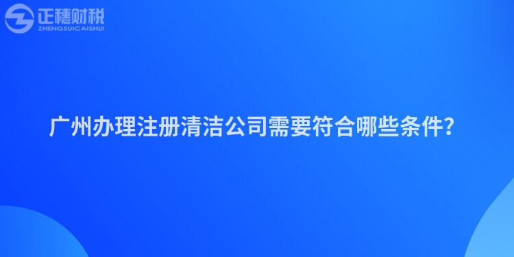 廣州辦理注冊清潔公司需要符合哪些條件？