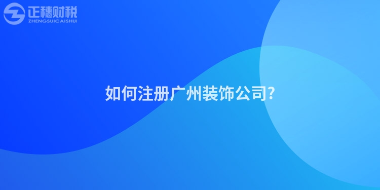 如何注冊(cè)廣州裝飾公司?
