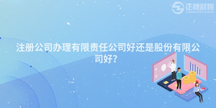 注冊公司辦理有限責任公司好還是股份有限公司好？