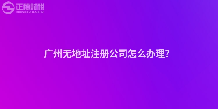 廣州無地址注冊(cè)公司怎么辦理？