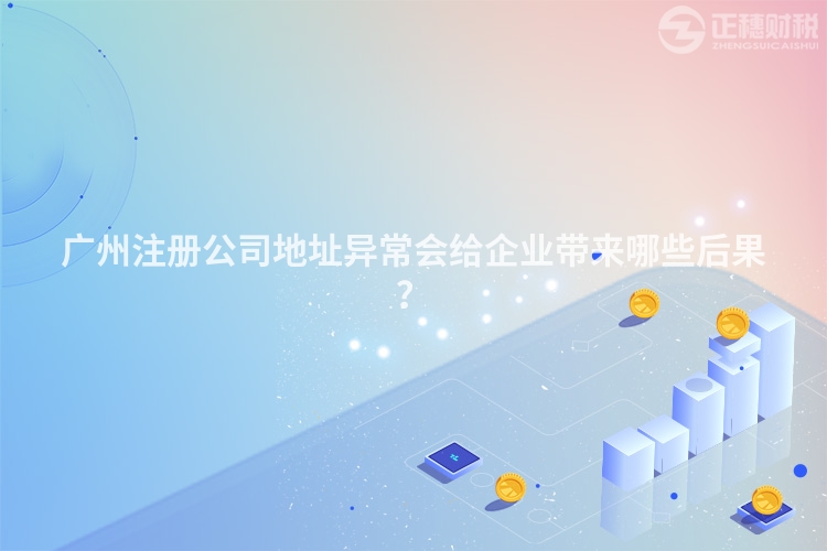 廣州注冊(cè)公司地址異常會(huì)給企業(yè)帶來哪些后果？