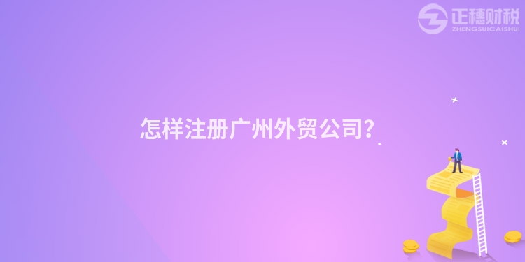 怎樣注冊廣州外貿(mào)公司？