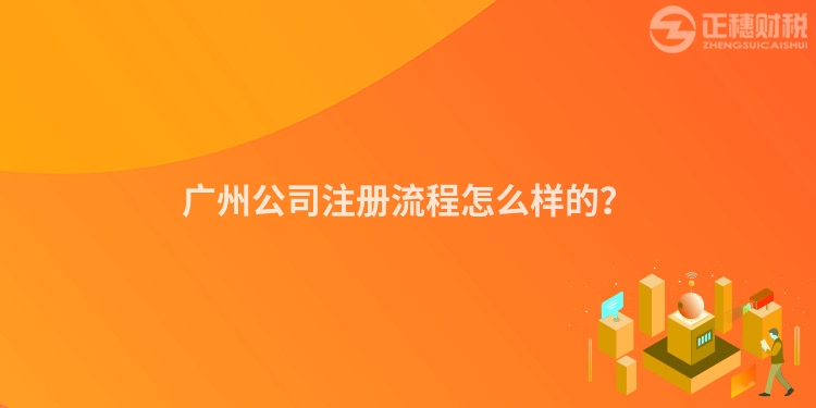廣州公司注冊(cè)流程怎么樣的？