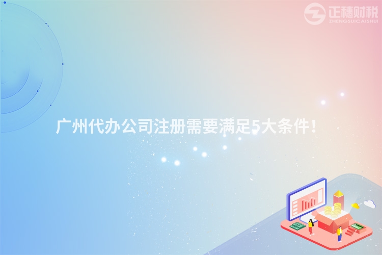 廣州代辦公司注冊需要滿足5大條件！