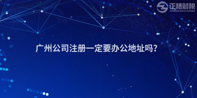 廣州公司注冊一定要辦公地址嗎？