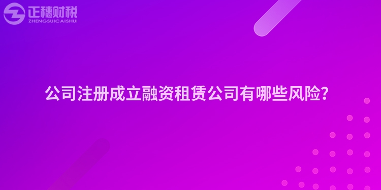 公司注冊成立融資租賃公司有哪些風(fēng)險(xiǎn)？