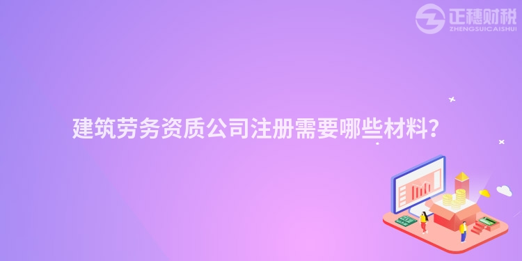 建筑勞務(wù)資質(zhì)公司注冊(cè)需要哪些材料？