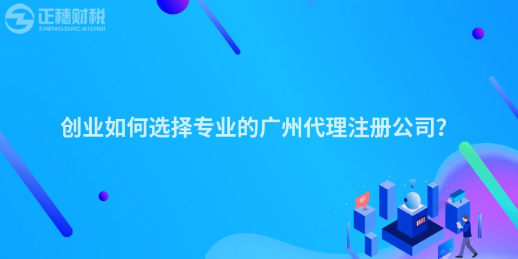 創(chuàng)業(yè)如何選擇專業(yè)的廣州代理注冊公司？