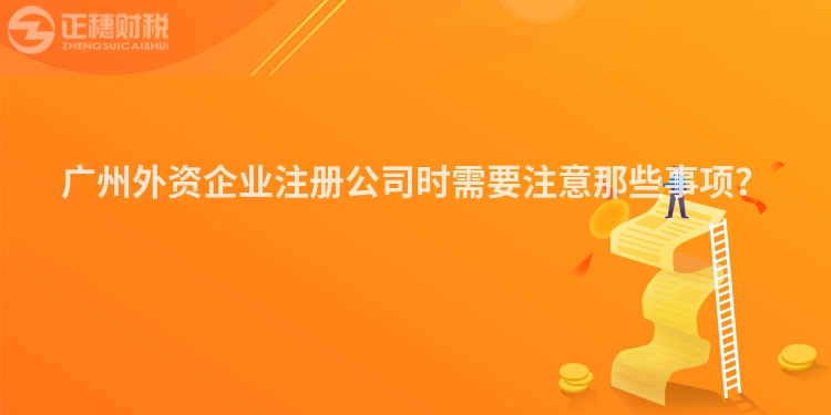 廣州外資企業(yè)注冊(cè)公司時(shí)需要注意那些事項(xiàng)？