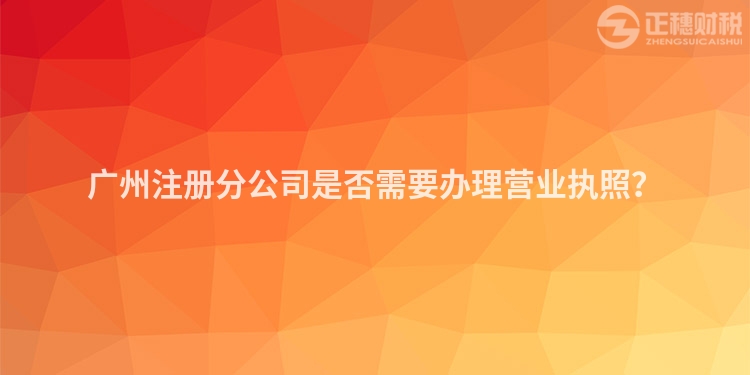 廣州注冊分公司是否需要辦理營業(yè)執(zhí)照？