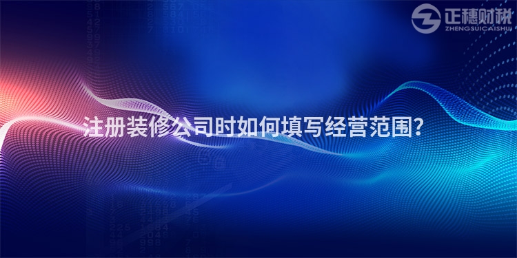 注冊裝修公司時如何填寫經(jīng)營范圍？