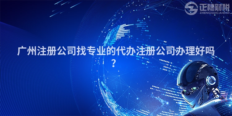 廣州注冊公司找專業(yè)的代辦注冊公司辦理好嗎？