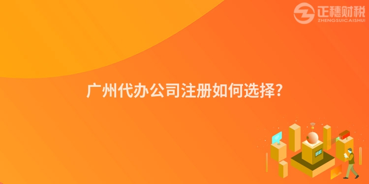 廣州代辦公司注冊(cè)如何選擇?