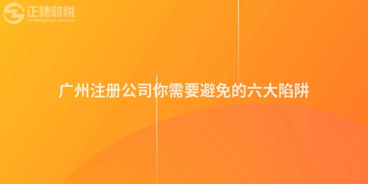 廣州注冊公司你需要避免的六大陷阱