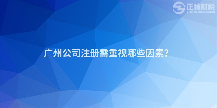 廣州公司注冊需重視哪些因素？