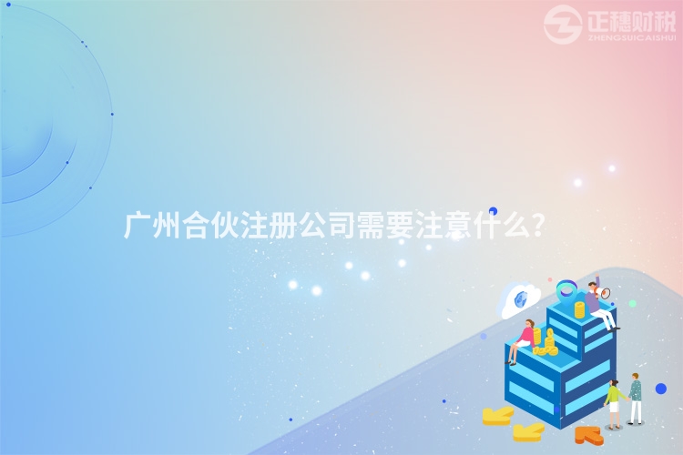 廣州合伙注冊(cè)公司需要注意什么？