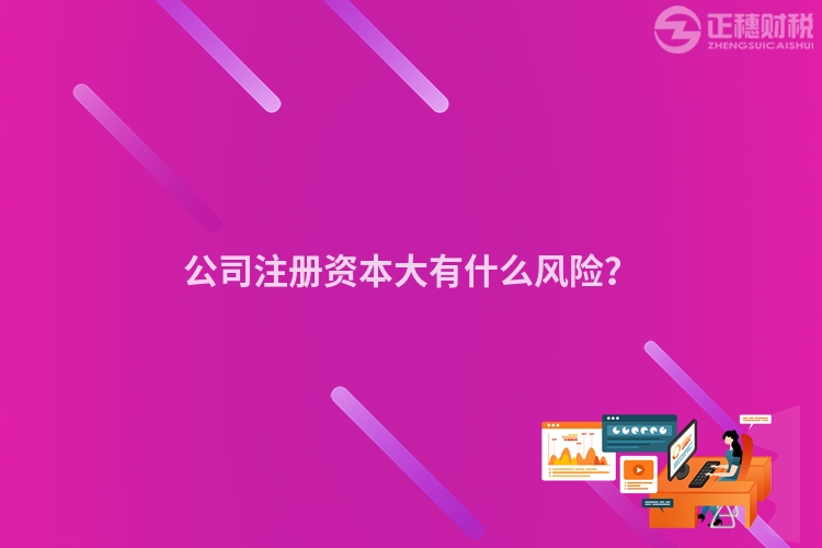 公司注冊(cè)資本大有什么風(fēng)險(xiǎn)？