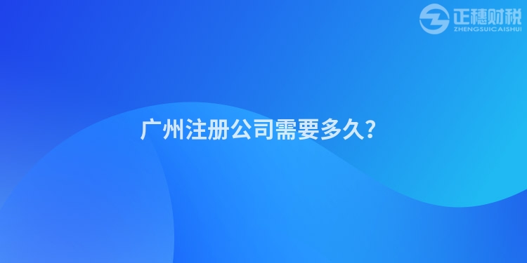 廣州注冊公司需要多久？