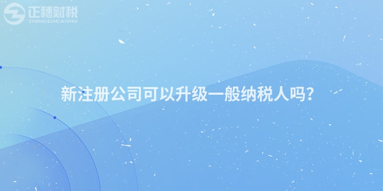 新注冊公司可以升級一般納稅人嗎？