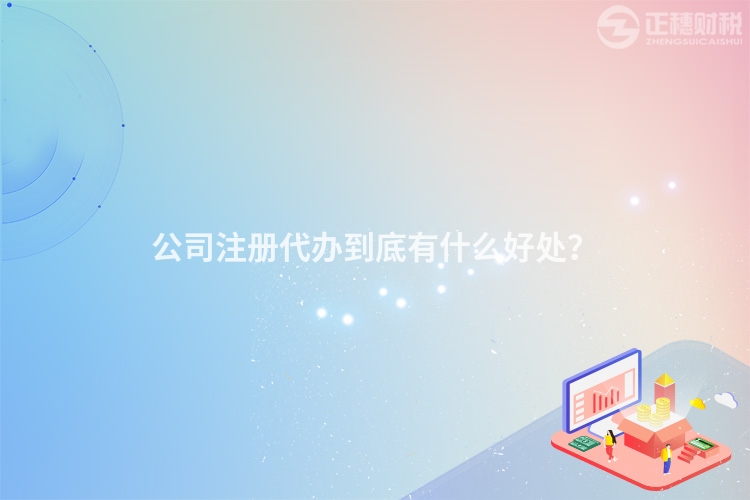 公司注冊代辦到底有什么好處？