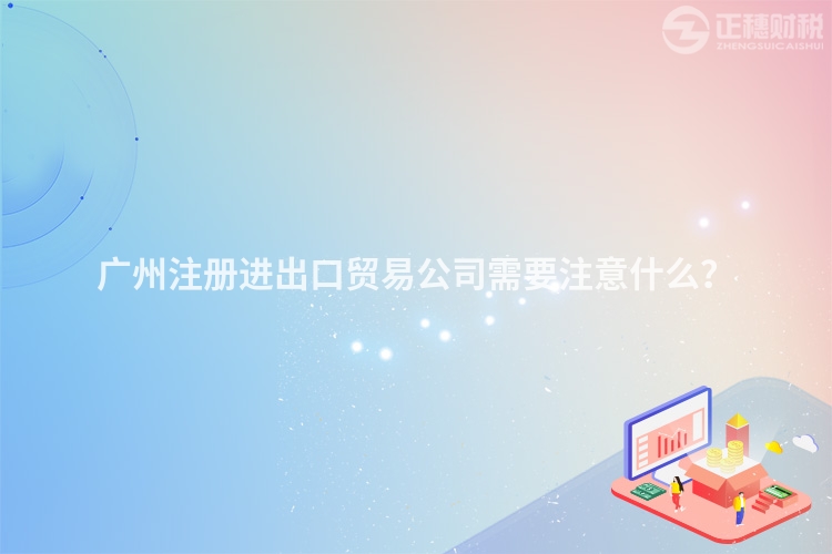 廣州注冊(cè)進(jìn)出口貿(mào)易公司需要注意什么？