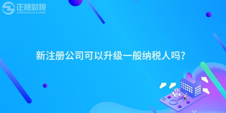 新注冊公司可以升級(jí)一般納稅人嗎？