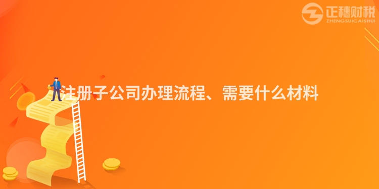 注冊子公司辦理流程、需要什么材料
