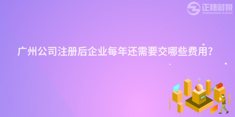 廣州公司注冊后企業(yè)每年還需要交哪些費(fèi)用？