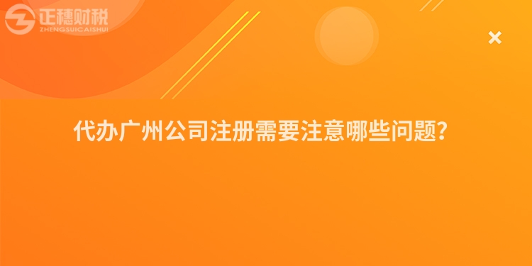 代辦廣州公司注冊(cè)需要注意哪些問(wèn)題？