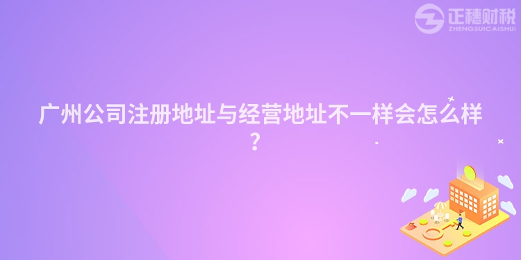 廣州公司注冊(cè)地址與經(jīng)營(yíng)地址不一樣會(huì)怎么樣？