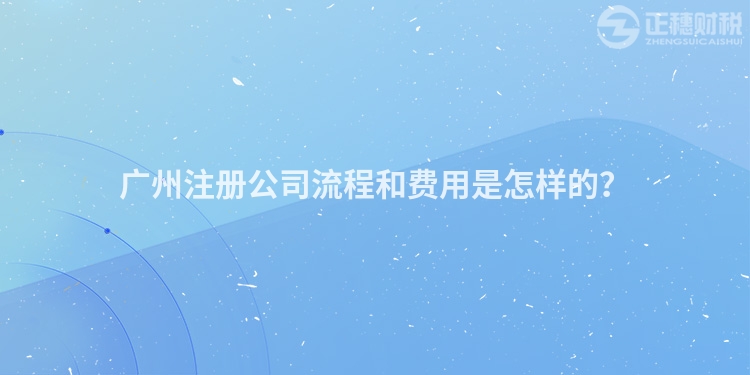 廣州注冊(cè)公司流程和費(fèi)用是怎樣的？